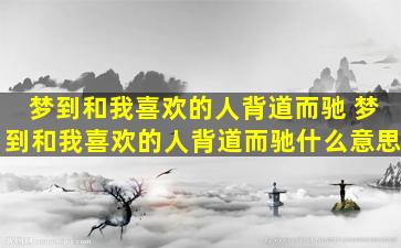 梦到和我喜欢的人背道而驰 梦到和我喜欢的人背道而驰什么意思